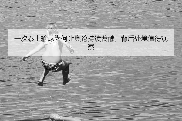 一次泰山输球为何让舆论持续发酵，背后处境值得观察