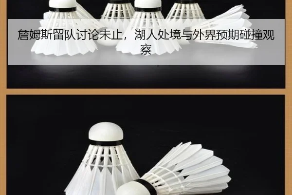 詹姆斯留队讨论未止，湖人处境与外界预期碰撞观察